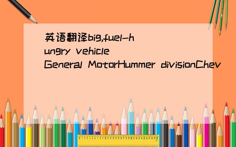 英语翻译big,fuel-hungry vehicle General MotorHummer divisionChev