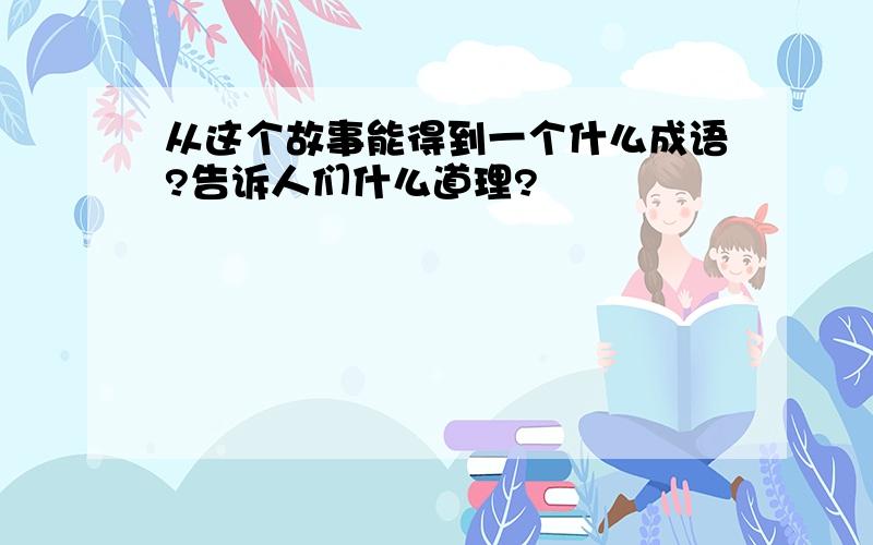 从这个故事能得到一个什么成语?告诉人们什么道理?