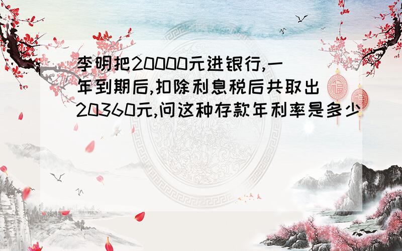 李明把20000元进银行,一年到期后,扣除利息税后共取出20360元,问这种存款年利率是多少