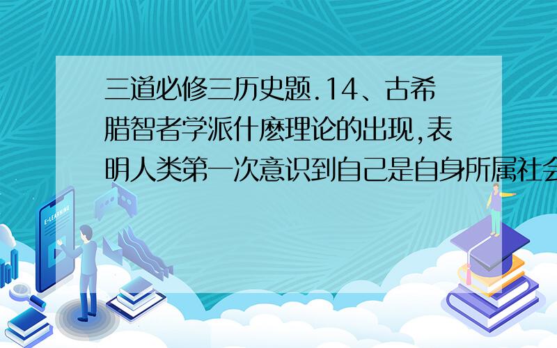 三道必修三历史题.14、古希腊智者学派什麽理论的出现,表明人类第一次意识到自己是自身所属社会的审判者,人有资格、有力量也