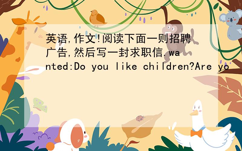 英语,作文!阅读下面一则招聘广告,然后写一封求职信.wanted:Do you like children?Are yo