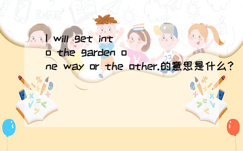 I will get into the garden one way or the other.的意思是什么?