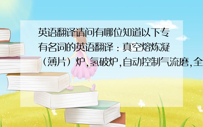 英语翻译请问有哪位知道以下专有名词的英语翻译：真空熔炼凝（薄片）炉,氢破炉,自动控制气流磨,全密封双向成形机,真空双室烧