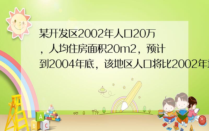 某开发区2002年人口20万，人均住房面积20m2，预计到2004年底，该地区人口将比2002年增加2万，为使到2004