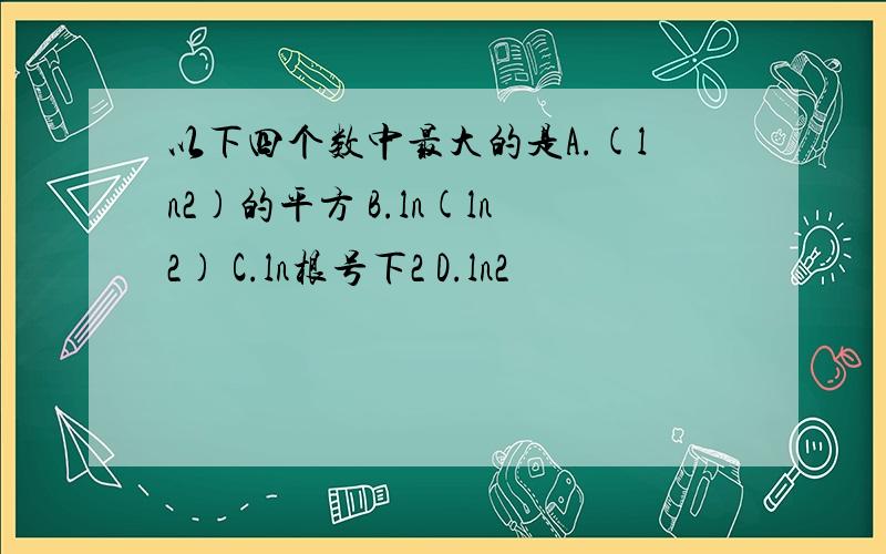 以下四个数中最大的是A.(ln2)的平方 B.ln(ln2) C.ln根号下2 D.ln2