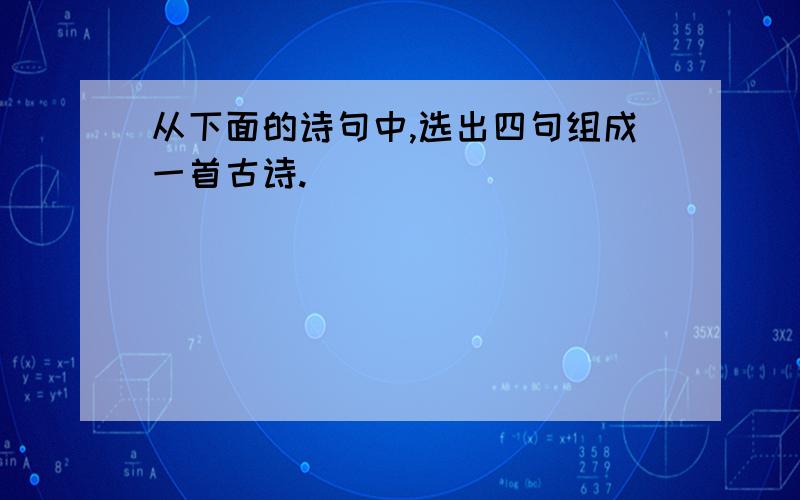 从下面的诗句中,选出四句组成一首古诗.