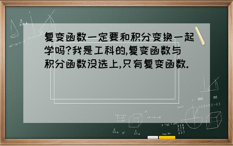 复变函数一定要和积分变换一起学吗?我是工科的,复变函数与积分函数没选上,只有复变函数.