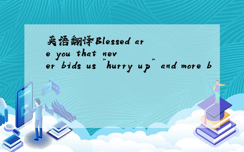 英语翻译Blessed are you that never bids us 