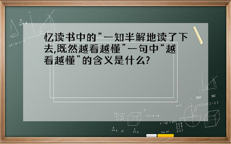 忆读书中的“一知半解地读了下去,既然越看越懂”一句中“越看越懂”的含义是什么?