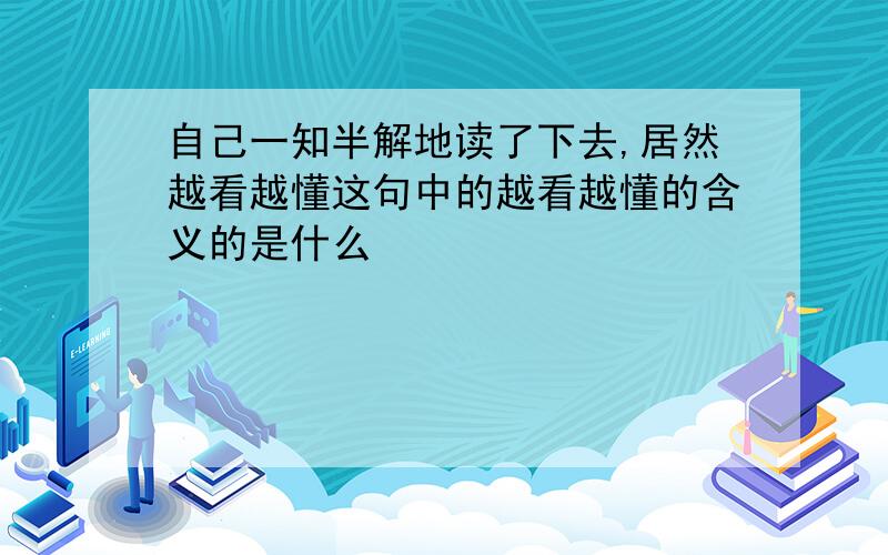 自己一知半解地读了下去,居然越看越懂这句中的越看越懂的含义的是什么