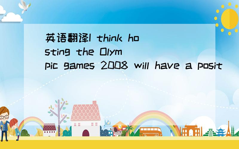 英语翻译I think hosting the Olympic games 2008 will have a posit