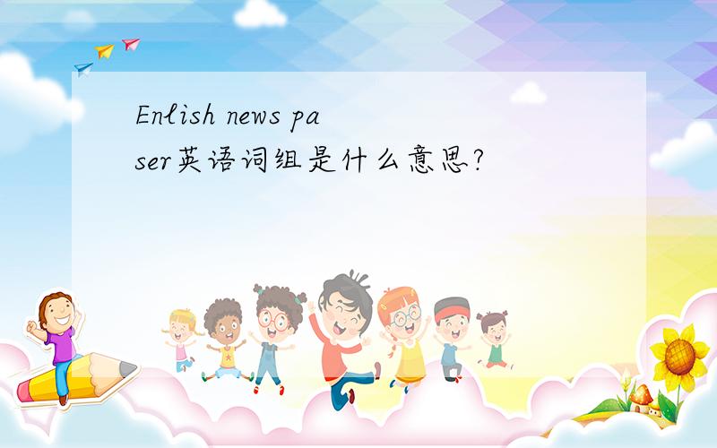 Enlish news paser英语词组是什么意思?