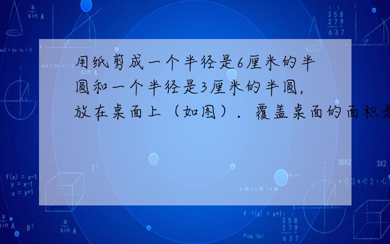 用纸剪成一个半径是6厘米的半圆和一个半径是3厘米的半圆，放在桌面上（如图）．覆盖桌面的面积是59.96平方厘米．求图中阴