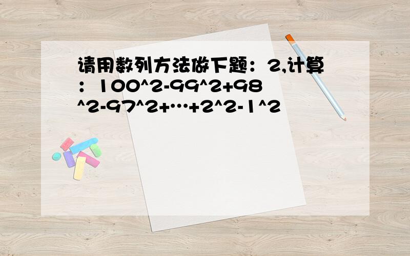 请用数列方法做下题：2,计算：100^2-99^2+98^2-97^2+…+2^2-1^2