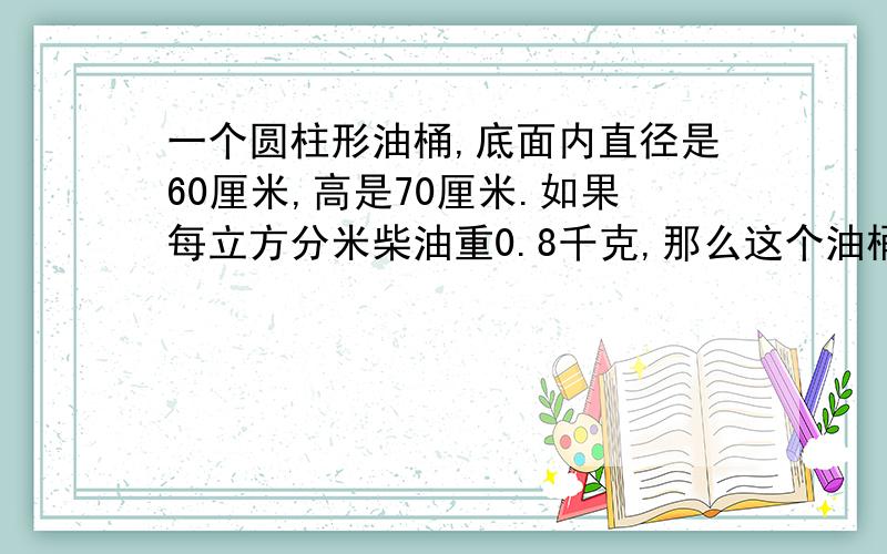 一个圆柱形油桶,底面内直径是60厘米,高是70厘米.如果每立方分米柴油重0.8千克,那么这个油桶可装柴油多少千克?