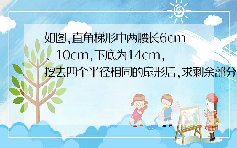 如图,直角梯形中两腰长6cm、10cm,下底为14cm,挖去四个半径相同的扇形后,求剩余部分（阴影部分）的周长.