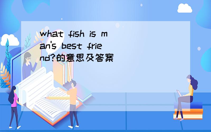 what fish is man's best friend?的意思及答案