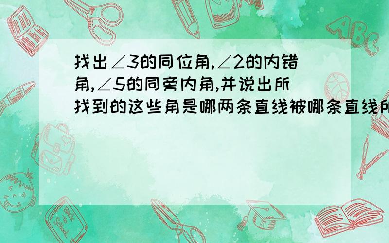 找出∠3的同位角,∠2的内错角,∠5的同旁内角,并说出所找到的这些角是哪两条直线被哪条直线所截得到的