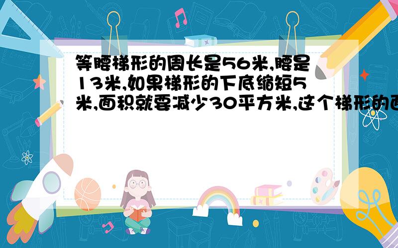 等腰梯形的周长是56米,腰是13米,如果梯形的下底缩短5米,面积就要减少30平方米,这个梯形的面积是几