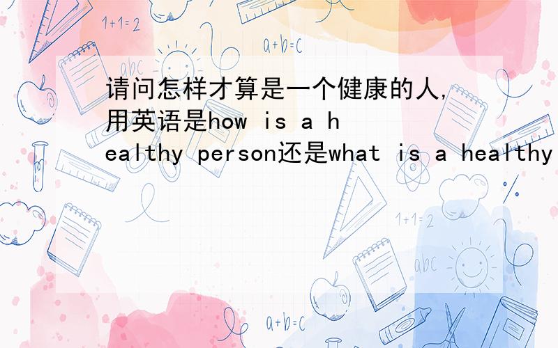 请问怎样才算是一个健康的人,用英语是how is a healthy person还是what is a healthy