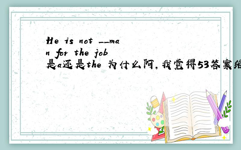 He is not __man for the job 是a还是the 为什么阿,我觉得53答案给错了