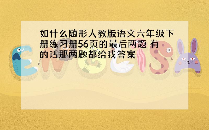 如什么随形人教版语文六年级下册练习册56页的最后两题 有的话那两题都给我答案