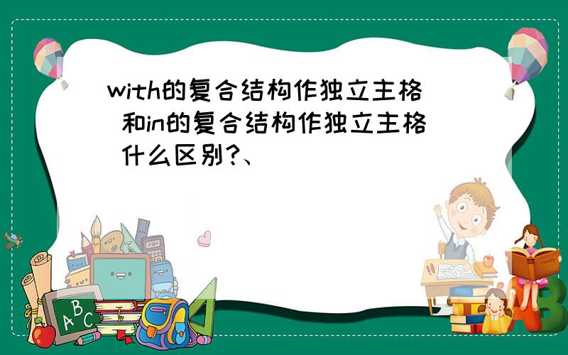 with的复合结构作独立主格 和in的复合结构作独立主格 什么区别?、