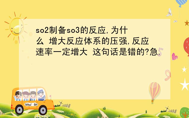 so2制备so3的反应,为什么 增大反应体系的压强,反应速率一定增大 这句话是错的?急.