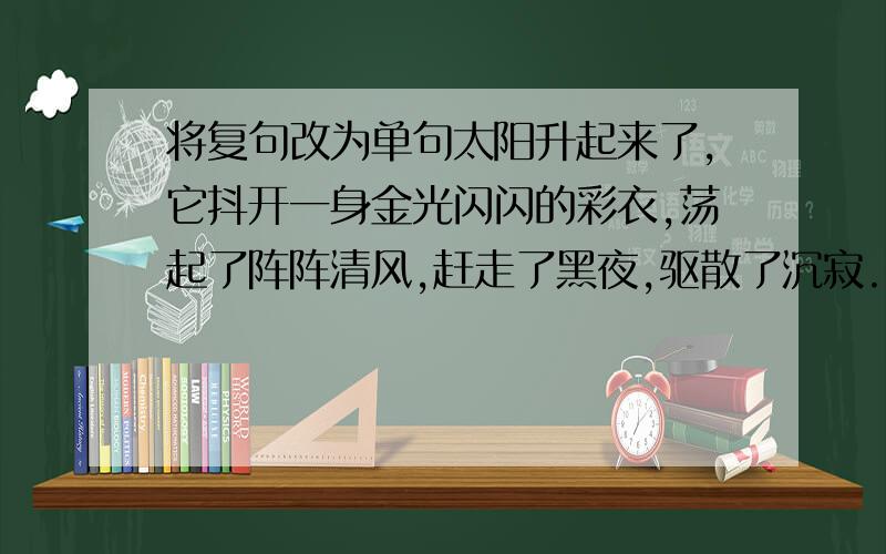 将复句改为单句太阳升起来了,它抖开一身金光闪闪的彩衣,荡起了阵阵清风,赶走了黑夜,驱散了沉寂.太阳升起来了,它抖开一身金