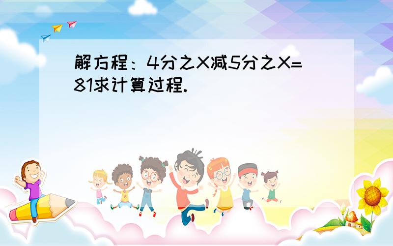 解方程：4分之X减5分之X=81求计算过程.