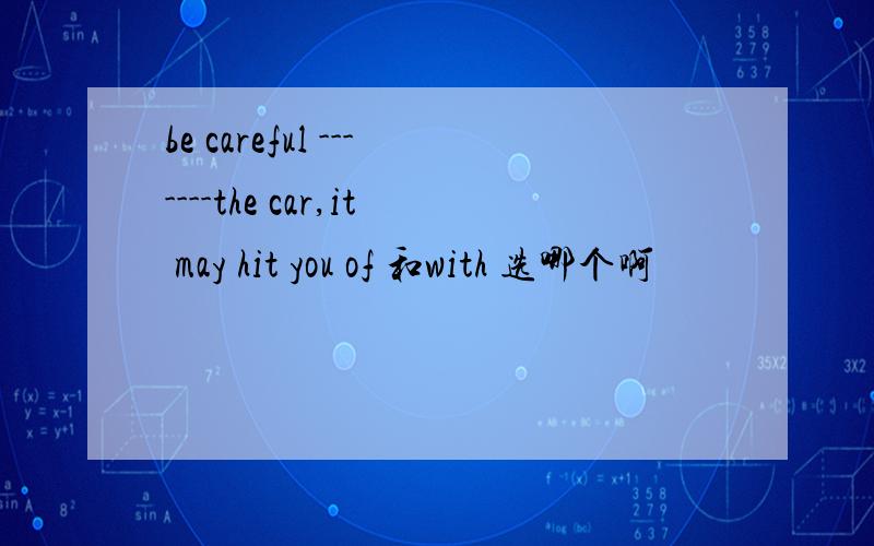 be careful -------the car,it may hit you of 和with 选哪个啊