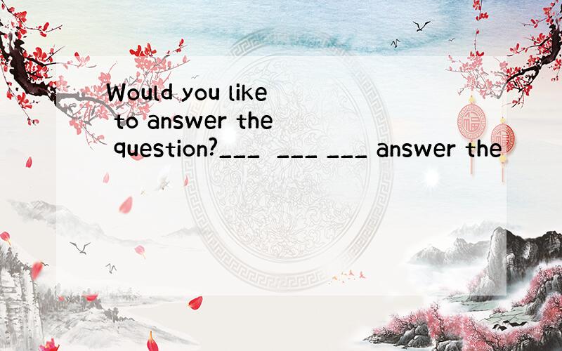 Would you like to answer the question?___　___ ___ answer the