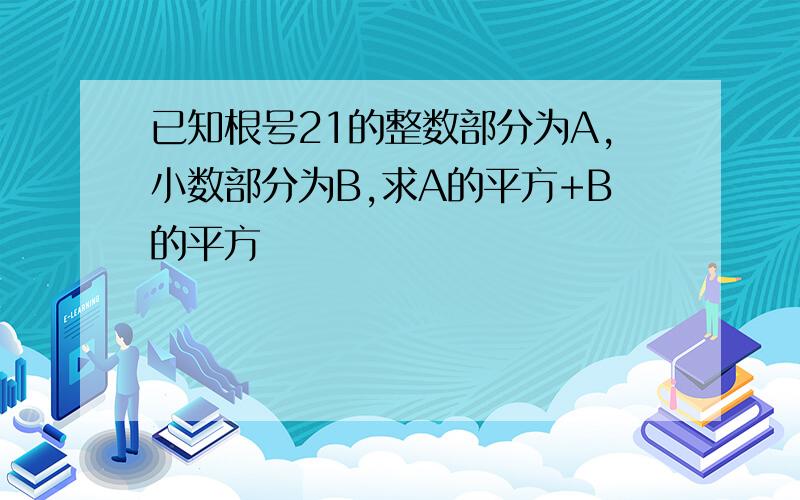 已知根号21的整数部分为A,小数部分为B,求A的平方+B的平方