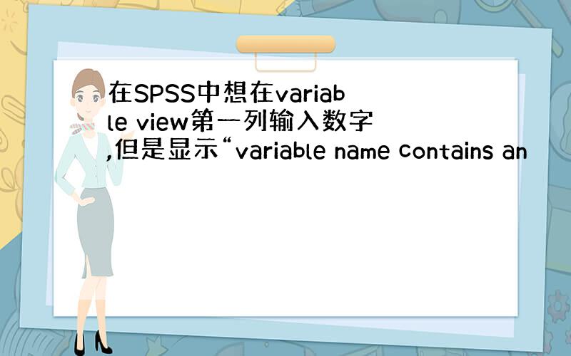 在SPSS中想在variable view第一列输入数字,但是显示“variable name contains an