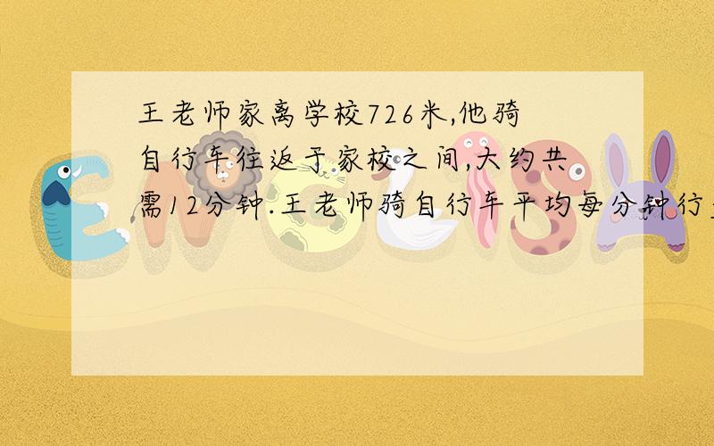 王老师家离学校726米,他骑自行车往返于家校之间,大约共需12分钟.王老师骑自行车平均每分钟行多少米?