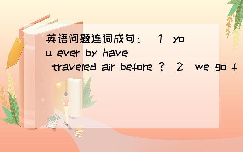 英语问题连词成句：(1)you ever by have traveled air before ?(2)we go f