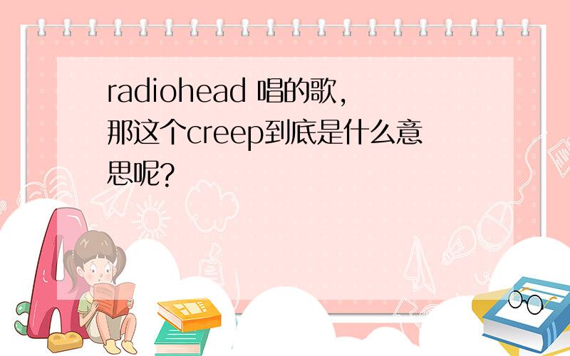 radiohead 唱的歌,那这个creep到底是什么意思呢?