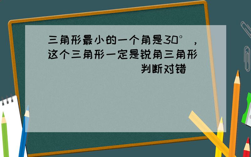 三角形最小的一个角是30°，这个三角形一定是锐角三角形．______．（判断对错）