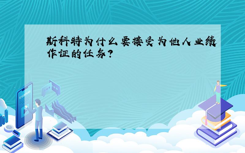 斯科特为什么要接受为他人业绩作证的任务?