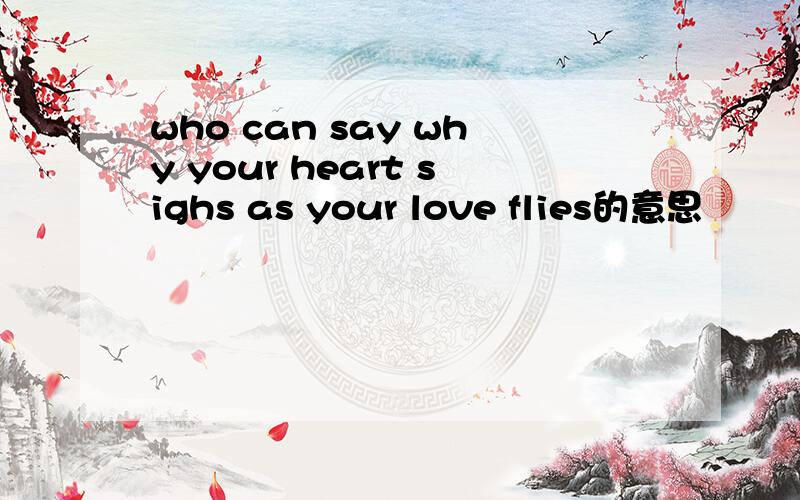 who can say why your heart sighs as your love flies的意思