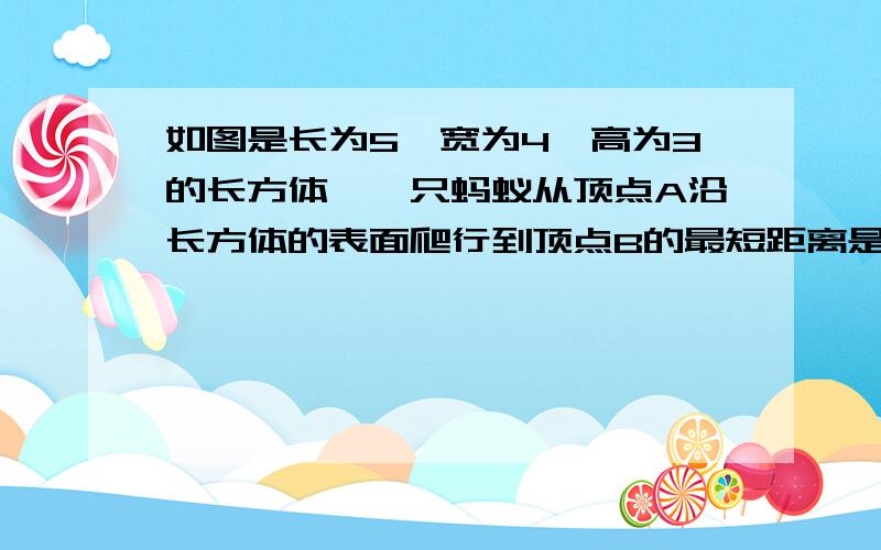 如图是长为5,宽为4,高为3的长方体,一只蚂蚁从顶点A沿长方体的表面爬行到顶点B的最短距离是