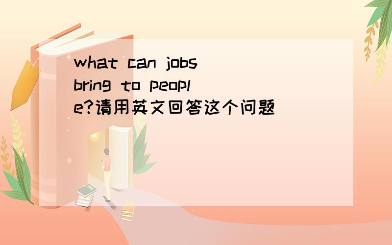 what can jobs bring to people?请用英文回答这个问题