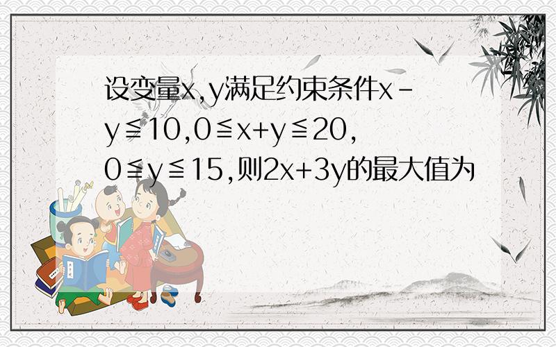 设变量x,y满足约束条件x-y≦10,0≦x+y≦20,0≦y≦15,则2x+3y的最大值为