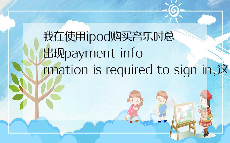 我在使用ipod购买音乐时总出现payment information is required to sign in,这