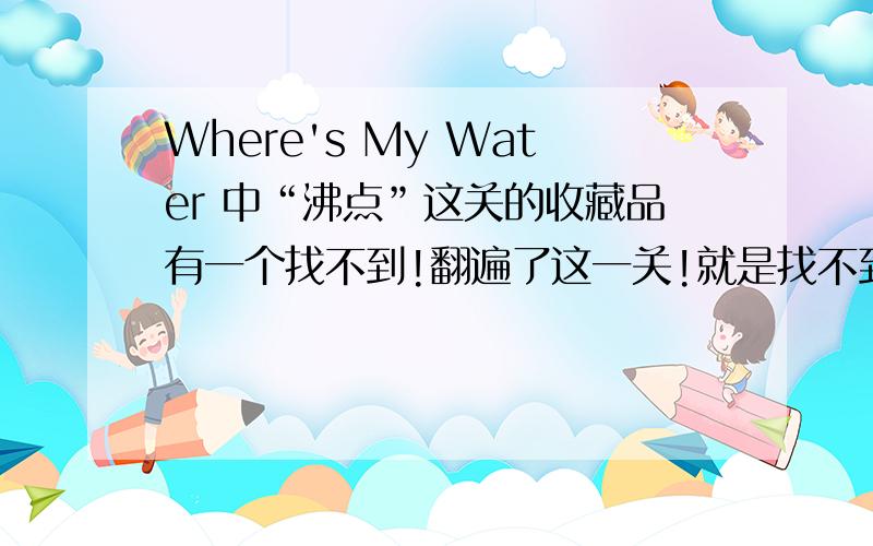 Where's My Water 中“沸点”这关的收藏品有一个找不到!翻遍了这一关!就是找不到!就差这一关了!