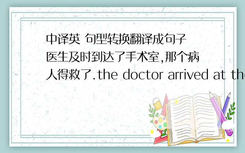 中译英 句型转换翻译成句子 医生及时到达了手术室,那个病人得救了.the doctor arrived at the o