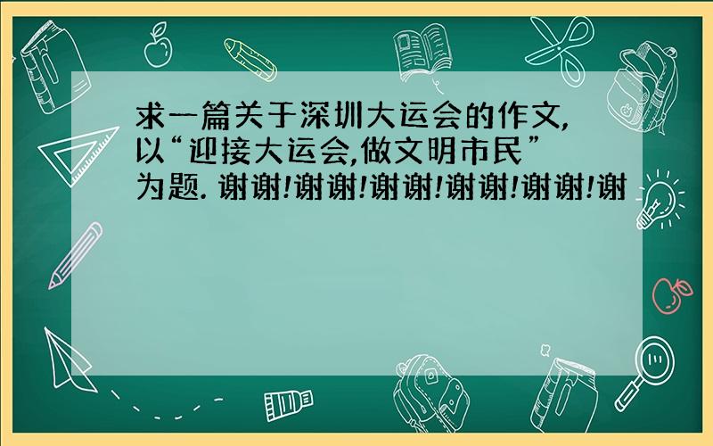 求一篇关于深圳大运会的作文,以“迎接大运会,做文明市民”为题. 谢谢!谢谢!谢谢!谢谢!谢谢!谢