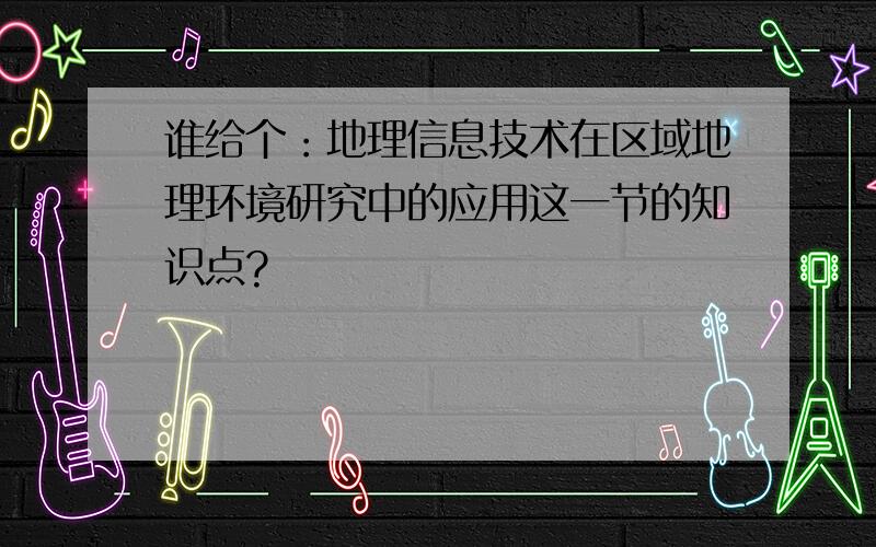 谁给个：地理信息技术在区域地理环境研究中的应用这一节的知识点?