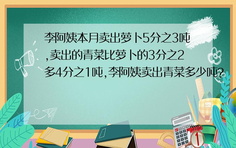 李阿姨本月卖出萝卜5分之3吨,卖出的青菜比萝卜的3分之2多4分之1吨,李阿姨卖出青菜多少吨?