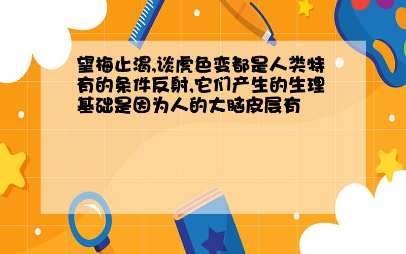 望梅止渴,谈虎色变都是人类特有的条件反射,它们产生的生理基础是因为人的大脑皮层有